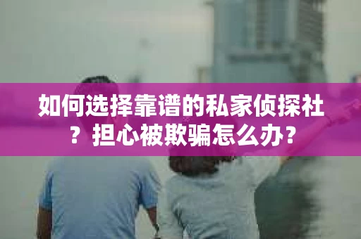 如何选择靠谱的私家侦探社？担心被欺骗怎么办？