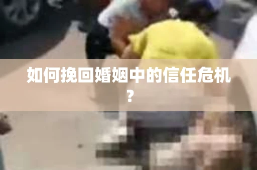如何挽回婚姻中的信任危机？