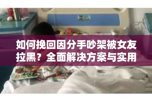 如何挽回因分手吵架被女友拉黑？全面解决方案与实用建议