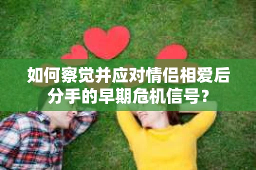 如何察觉并应对情侣相爱后分手的早期危机信号？