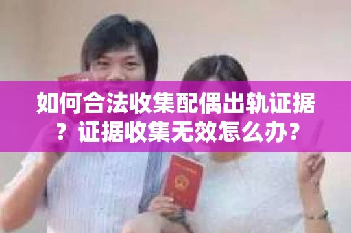 如何合法收集配偶出轨证据?证据收集无效怎么办? 如何合法收集配偶出轨证据?证据收集无效怎么办?