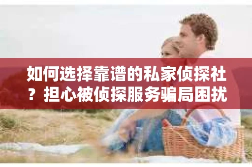 如何选择靠谱的私家侦探社？担心被侦探服务骗局困扰怎么办？