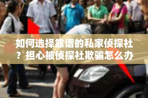 如何选择靠谱的私家侦探社?担心被侦探社欺骗怎么办? 如何选择靠谱的私家侦探社?担心被侦探社欺骗怎么办?
