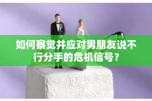 如何察觉并应对男朋友说不行分手的危机信号？
