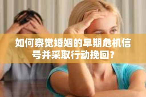 如何察觉婚姻的早期危机信号并采取行动挽回？