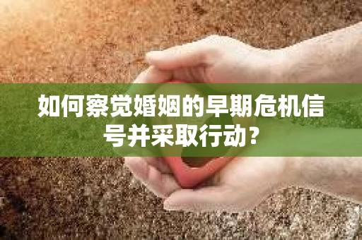 如何察觉婚姻的早期危机信号并采取行动? 如何察觉婚姻的早期危机信号并采取行动?