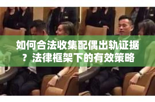 如何合法收集配偶出轨证据？法律框架下的有效策略