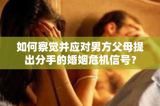 如何察觉并应对男方父母提出分手的婚姻危机信号？