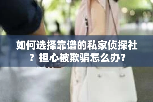 如何选择靠谱的私家侦探社？担心被欺骗怎么办？