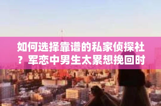 如何选择靠谱的私家侦探社？军恋中男生太累想挽回时怎么办？