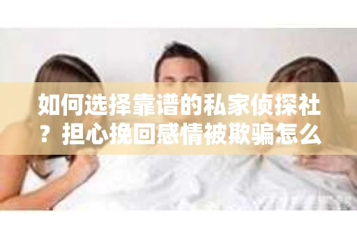 如何选择靠谱的私家侦探社？担心挽回感情被欺骗怎么办？