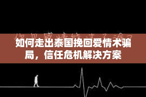 如何走出泰国挽回爱情术骗局，信任危机解决方案