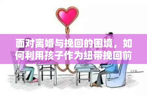 面对离婚与挽回的困境，如何利用孩子作为纽带挽回前夫的技巧？