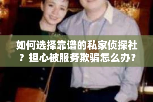 如何选择靠谱的私家侦探社?担心被服务欺骗怎么办? 如何选择靠谱的私家侦探社?担心被服务欺骗怎么办?