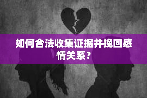 如何合法收集证据并挽回感情关系？