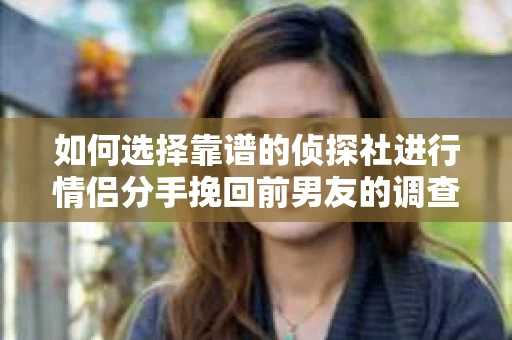 如何选择靠谱的侦探社进行情侣分手挽回前男友的调查？