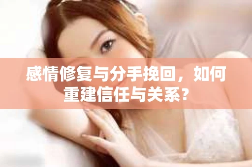感情修复与分手挽回，如何重建信任与关系？