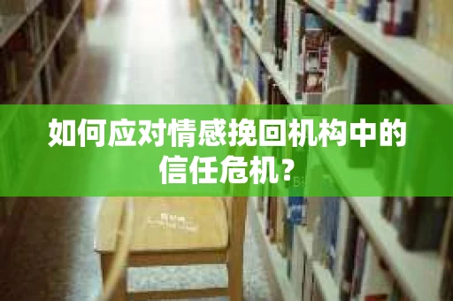 如何应对情感挽回机构中的信任危机？