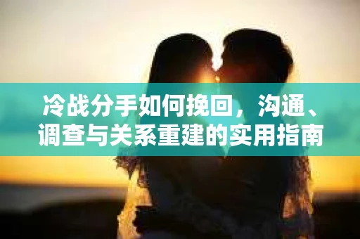 冷战分手如何挽回，沟通、调查与关系重建的实用指南