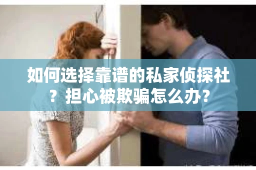 如何选择靠谱的私家侦探社？担心被欺骗怎么办？