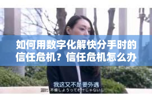 如何用数字化解快分手时的信任危机？信任危机怎么办？