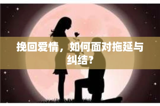 挽回爱情，如何面对拖延与纠结？