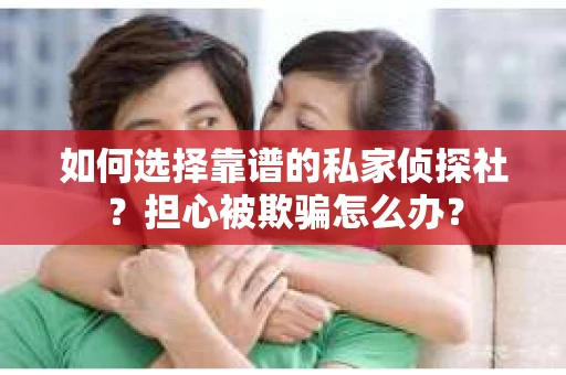 如何选择靠谱的私家侦探社?担心被欺骗怎么办? 如何选择靠谱的私家侦探社?担心被欺骗怎么办?
