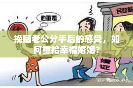 挽回老公分手后的感受，如何重拾幸福婚姻？