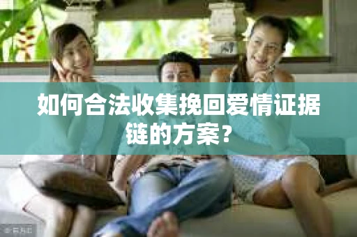 如何合法收集挽回爱情证据链的方案？