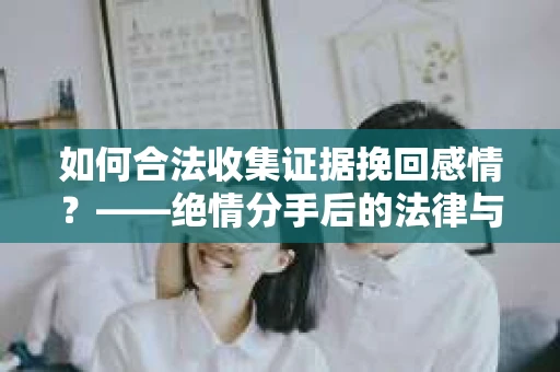 如何合法收集证据挽回感情？——绝情分手后的法律与取证策略