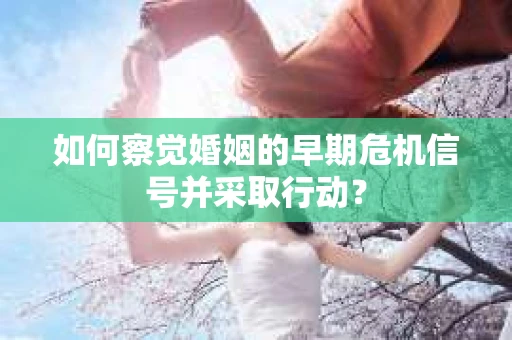 如何察觉婚姻的早期危机信号并采取行动？