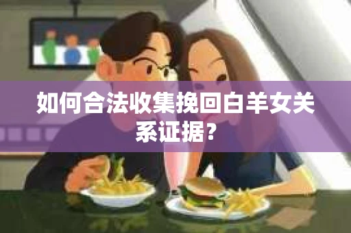 如何合法收集挽回白羊女关系证据? 如何合法收集挽回白羊女关系证据?