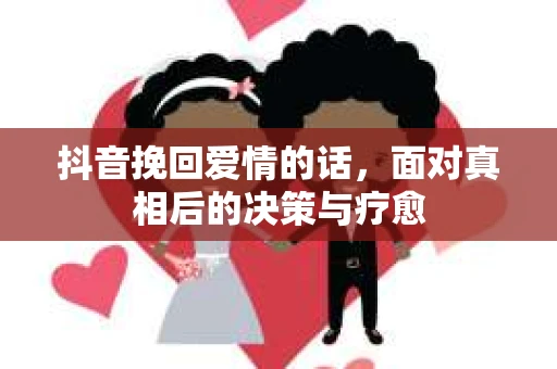 抖音挽回爱情的话，面对真相后的决策与疗愈
