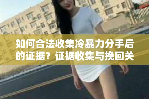 如何合法收集冷暴力分手后的证据?证据收集与挽回关系怎么办? 如何合法收集冷暴力分手后的证据?证据收集与挽回关系怎么办?