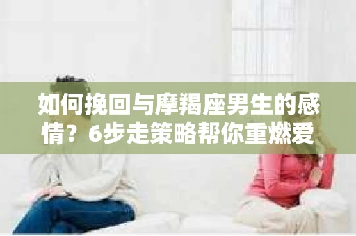 如何挽回与摩羯座男生的感情？6步走策略帮你重燃爱情之火