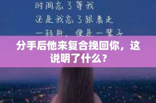 分手后他来复合挽回你，这说明了什么？