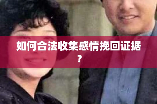 如何合法收集感情挽回证据？