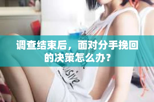 调查结束后，面对分手挽回的决策怎么办？