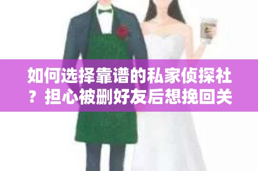 如何选择靠谱的私家侦探社？担心被删好友后想挽回关系怎么办？