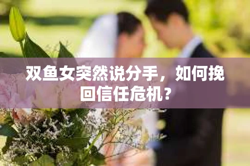 双鱼女突然说分手,如何挽回信任危机? 双鱼女突然说分手,如何挽回信任危机?