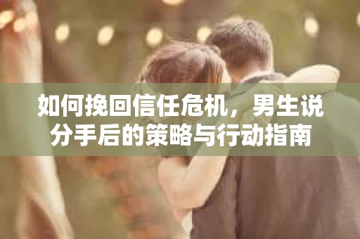 如何挽回信任危机，男生说分手后的策略与行动指南