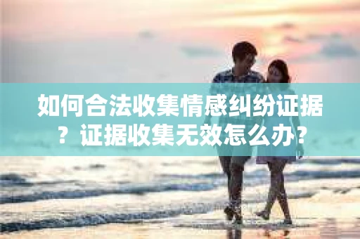 如何合法收集情感纠纷证据？证据收集无效怎么办？