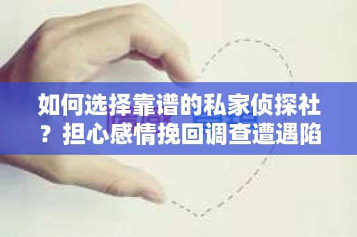 如何选择靠谱的私家侦探社？担心感情挽回调查遭遇陷阱怎么办？