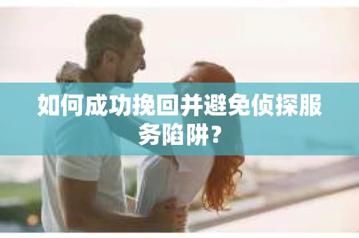 如何成功挽回并避免侦探服务陷阱？