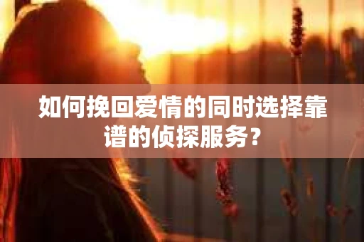 如何挽回爱情的同时选择靠谱的侦探服务？