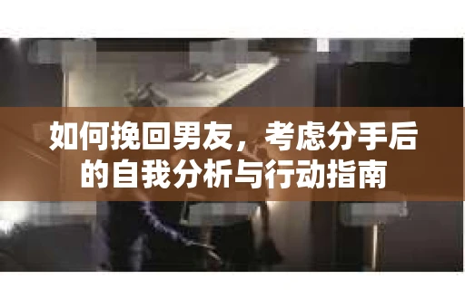 如何挽回男友,考虑分手后的自我分析与行动指南 如何挽回男友,考虑分手后的自我分析与行动指南