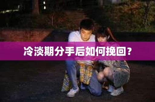 冷淡期分手后如何挽回？