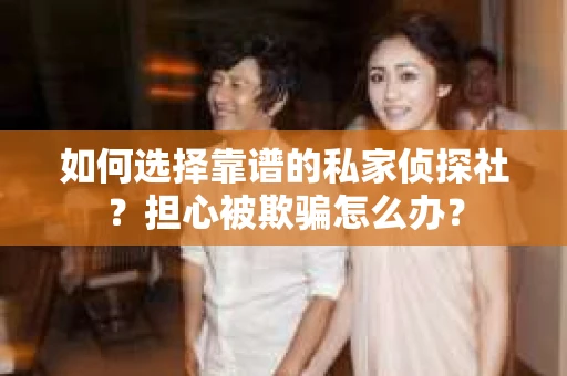 如何选择靠谱的私家侦探社？担心被欺骗怎么办？