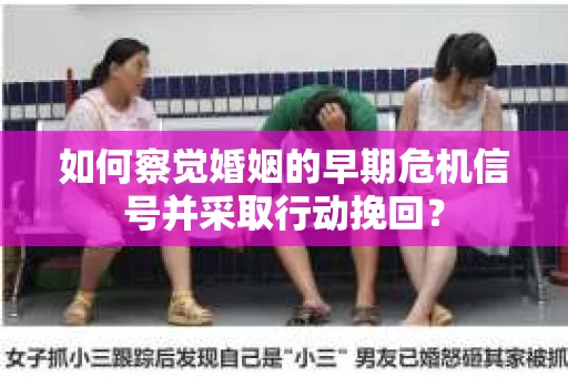 如何察觉婚姻的早期危机信号并采取行动挽回？