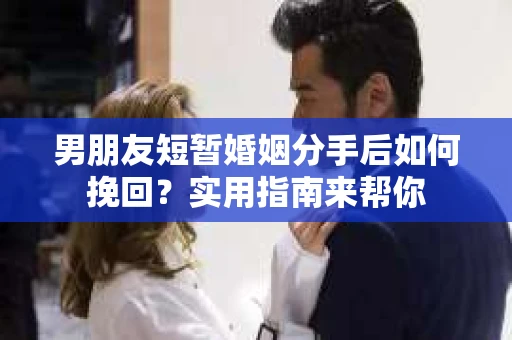 男朋友短暂婚姻分手后如何挽回？实用指南来帮你